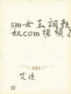 sm女王调教男奴com视频在线