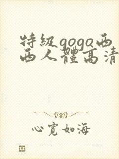 特级gogo西西人体高清大胆