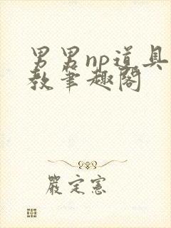 男男np道具调教笔趣阁