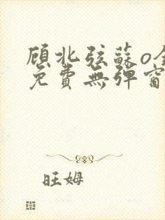 顾北弦苏o全文免费无弹窗