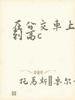 在公交车上被弄到高c封面