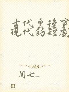 古代皇后穿越回现代的短剧