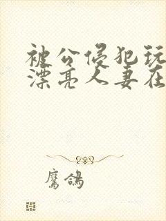 被公侵犯玩弄的漂亮人妻在线