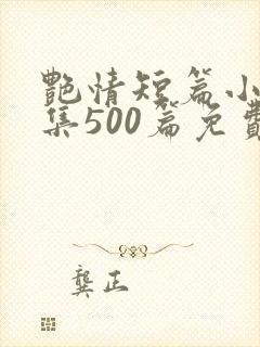 艳情短篇小说合集500篇免费阅读