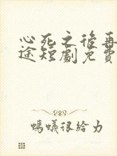 心死之后再无归途短剧免费观看