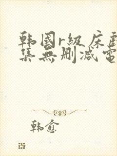 韩国r级床戏合集无删减电影