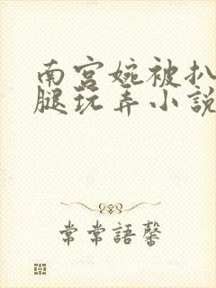 南宫婉被扒开双腿玩弄小说