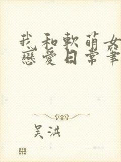 我和软萌女友的恋爱日常笔趣阁封面