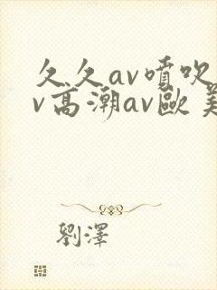 久久av喷吹av高潮av欧美