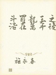 斗罗龙王之霍雨浩在万年后荒雨浩免费