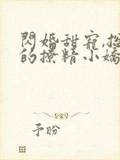 闪婚甜宠,总裁的撩精小娇妻