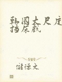 韩国大尺度无遮挡床戏