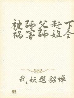 被师父赶下山去祸害师姐全集txt