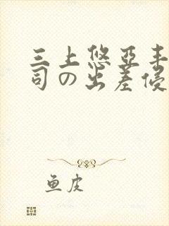 三上悠亚丰满上司の出差侵犯