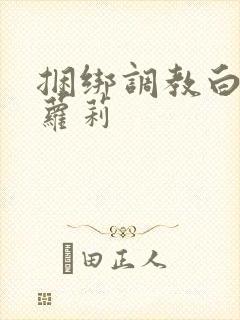 捆绑调教白丝小萝莉