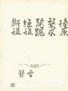 断绝关系后四个姐姐跪求原谅短剧全集