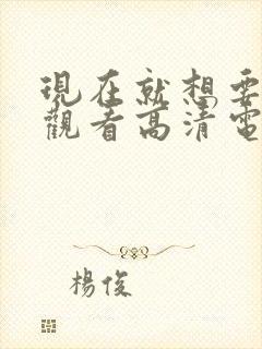 现在就想要在线观看高清电影