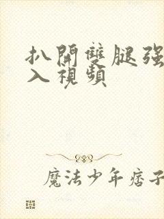 扒开双腿强行进入视频