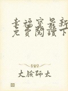 幸福宝最新章节免费阅读下载小说全