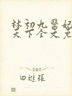 林初九医妃权倾天下全文免费阅读