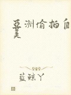 亚洲偷拍自拍欧美