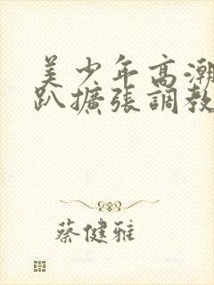 美少年高潮h跪趴扩张调教喷水小说