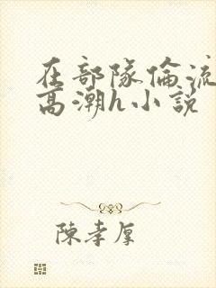 在部队伦流澡到高潮h小说