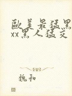 欧美最猛黑人xxx黑人猛交一