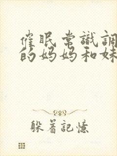 催眠常识调教我的妈妈和妹妹