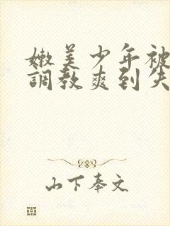 嫩美少年被触手调教爽到失禁高潮小说