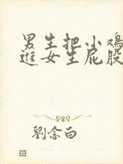 男生把小鸡鸡插进女生屁股的视频