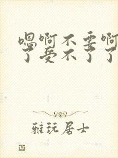 嗯啊不要啊太快了受不了了