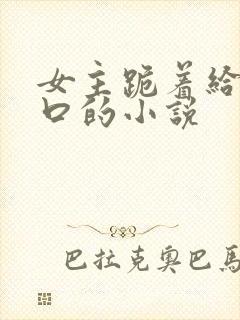 女主跪着给男主口的小说