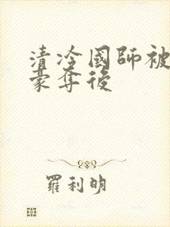 清冷国师被强取豪夺后