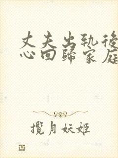 丈夫出轨后能真心回归家庭吗