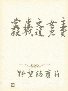 当虐文女主修了杀戮道免费看书软件