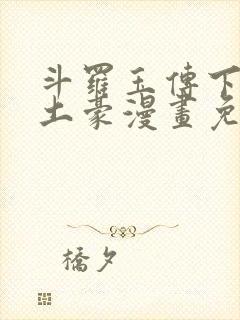 斗罗玉传下拉版土豪漫画免费观看