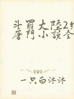 斗罗大陆2绝世唐门小说全文免费阅读全文