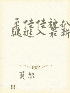 柔佳佳被扒开双腿进入最新章节封面