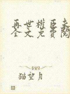 再世权臣未删减全文免费阅读