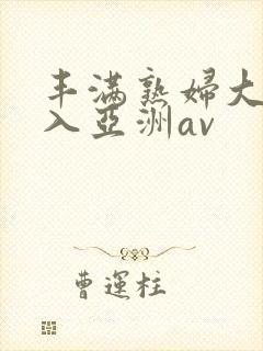 丰满熟妇大力进入亚洲av