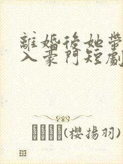 离婚后她带崽嫁入豪门短剧免费观看完整版