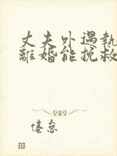 丈夫外遇执意要离婚能挽救吗