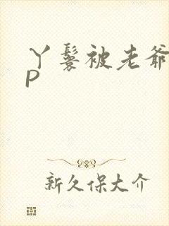 丫鬟被老爷玩NP