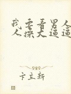 我要看男人和女人操大逼逼