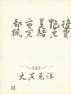 都市美艳后宫唐枫完结免费阅读小说当官小说