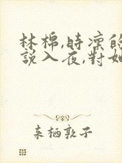 林棉,时凛的小说入夜,对她上瘾
