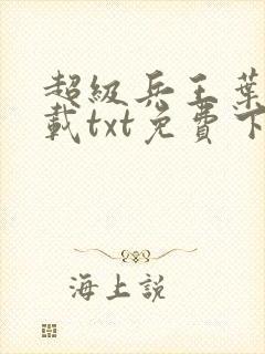 超级兵王叶谦下载txt免费下载