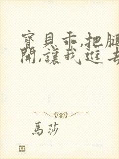 宝贝乖,把腿张开,让我进去