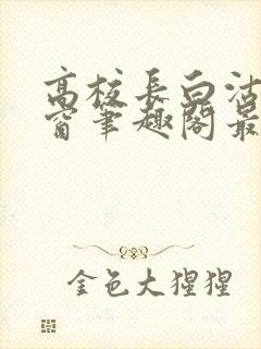 高校长白沽无弹窗笔趣阁最新章节